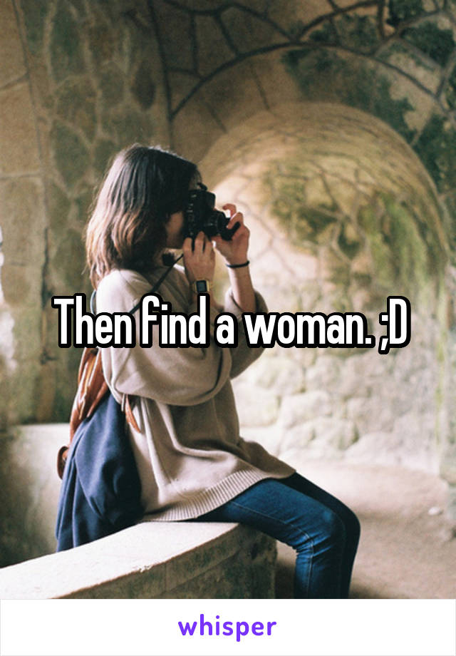 Then find a woman. ;D