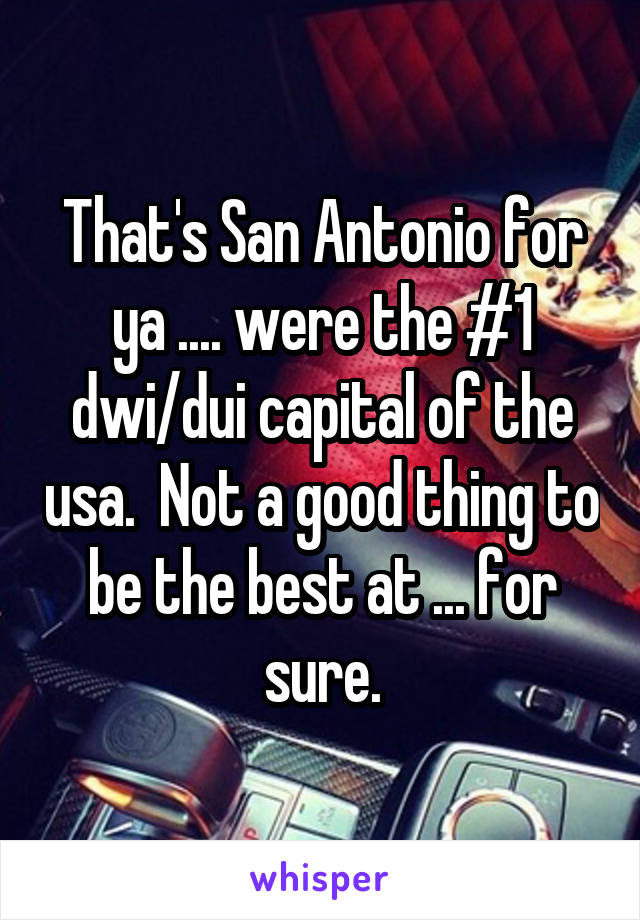 That's San Antonio for ya .... were the #1 dwi/dui capital of the usa.  Not a good thing to be the best at ... for sure.