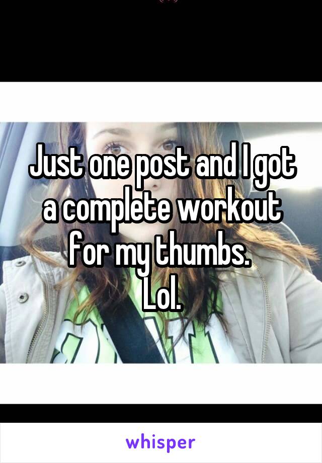 Just one post and I got a complete workout for my thumbs. 
Lol.