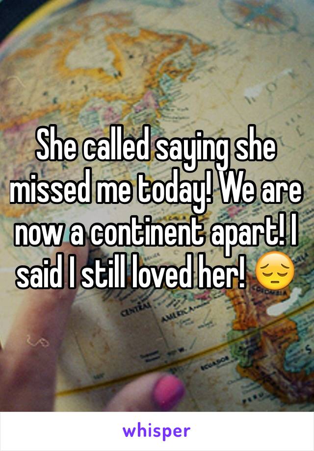 She called saying she missed me today! We are now a continent apart! I said I still loved her! 😔