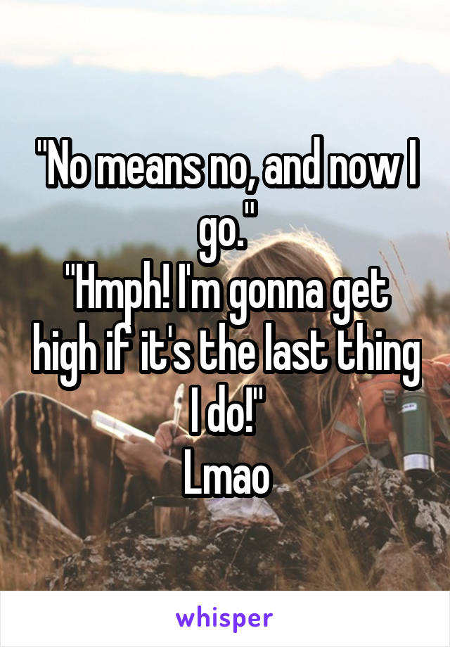 "No means no, and now I go."
"Hmph! I'm gonna get high if it's the last thing I do!"
Lmao
