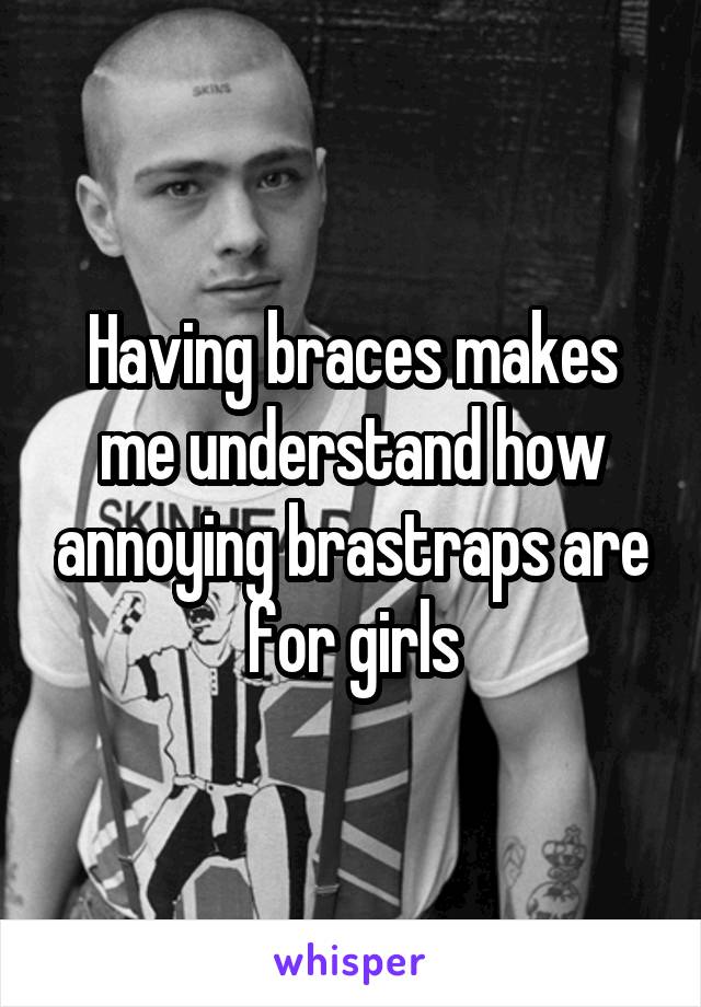 Having braces makes me understand how annoying brastraps are for girls