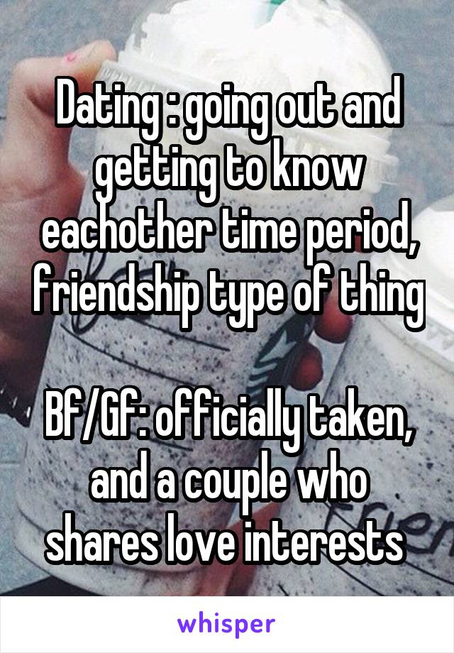 Dating : going out and getting to know eachother time period, friendship type of thing 
Bf/Gf: officially taken, and a couple who shares love interests 