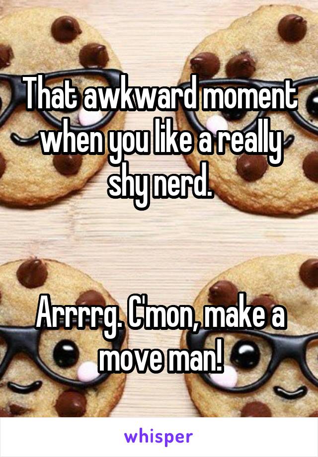 That awkward moment when you like a really shy nerd.


Arrrrg. C'mon, make a move man!
