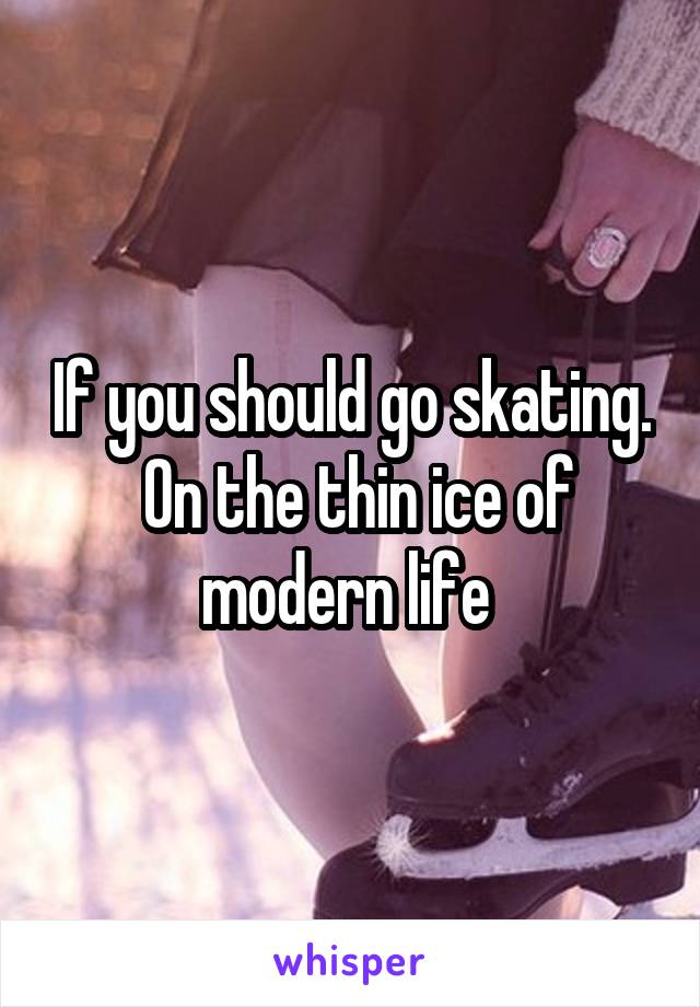If you should go skating.  On the thin ice of modern life 