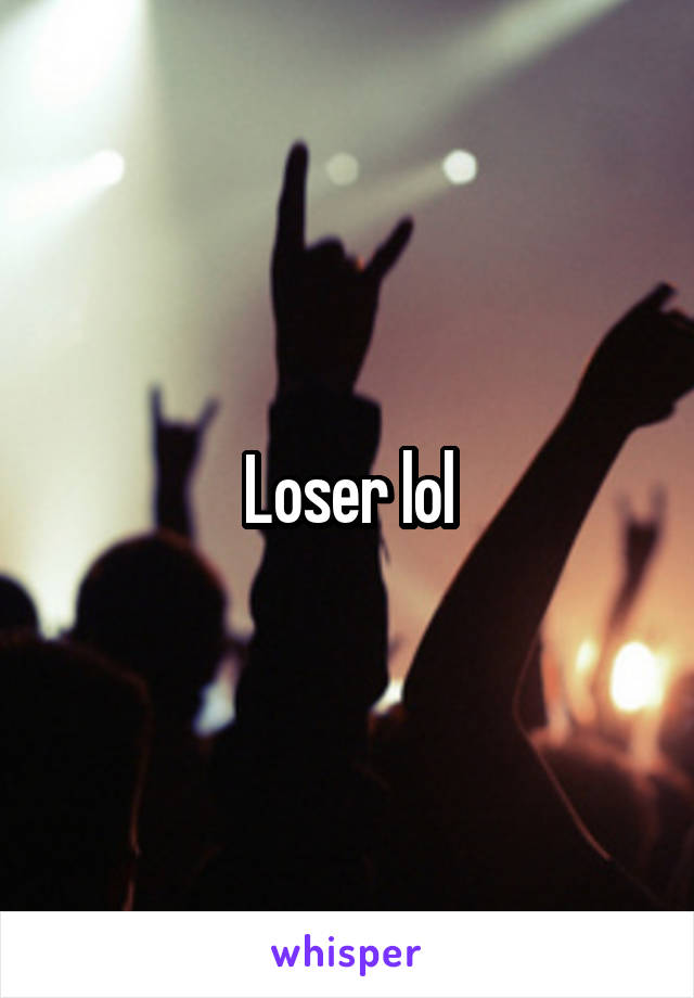 Loser lol