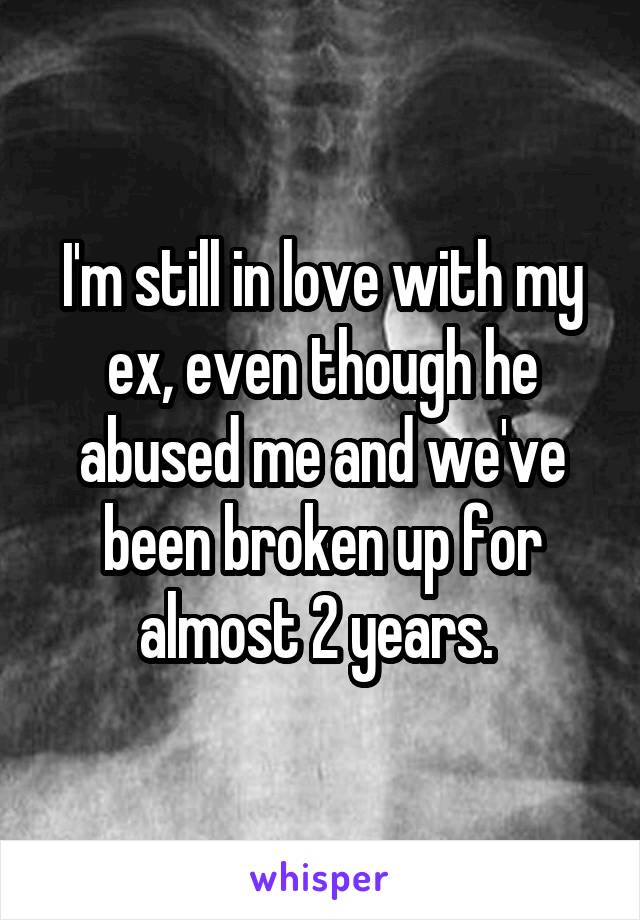 I'm still in love with my ex, even though he abused me and we've been broken up for almost 2 years. 