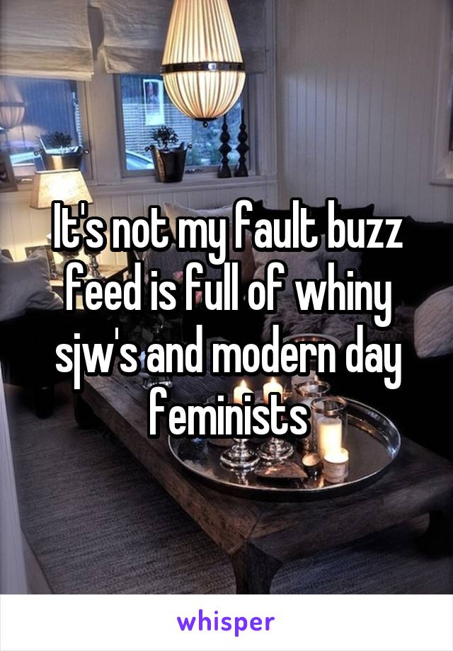 It's not my fault buzz feed is full of whiny sjw's and modern day feminists