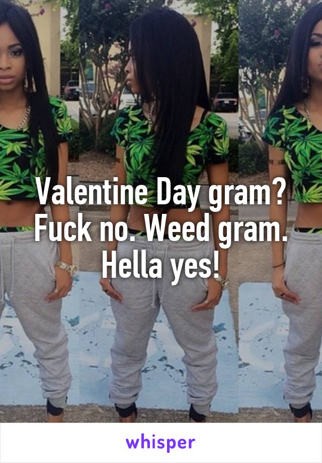 Valentine Day gram? Fuck no. Weed gram. Hella yes!