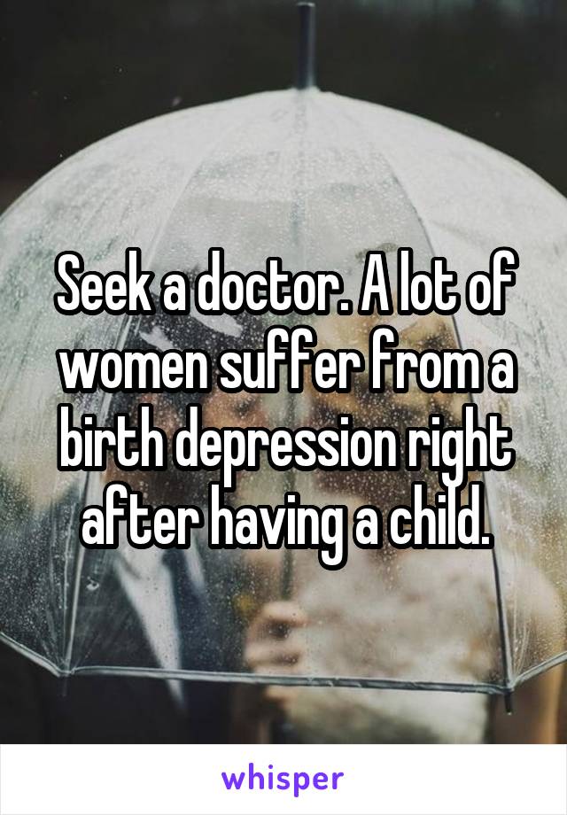 Seek a doctor. A lot of women suffer from a birth depression right after having a child.