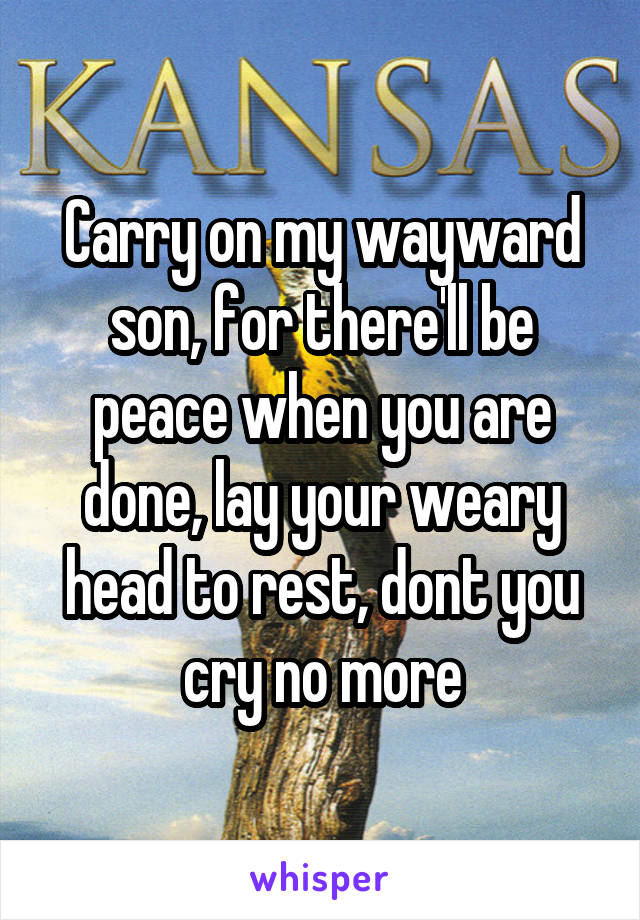 Carry on my wayward son, for there'll be peace when you are done, lay your weary head to rest, dont you cry no more