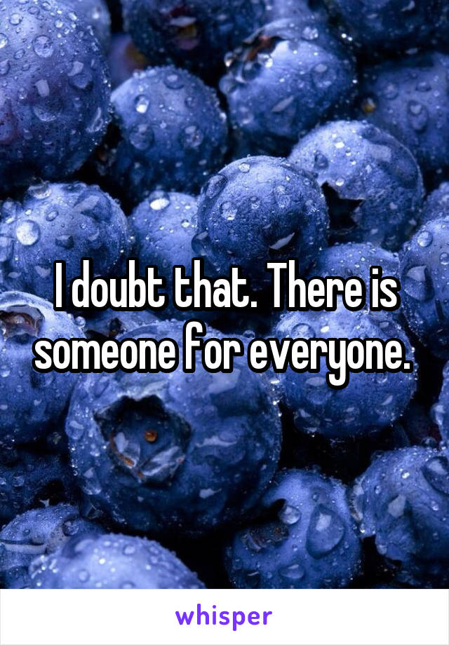 I doubt that. There is someone for everyone. 