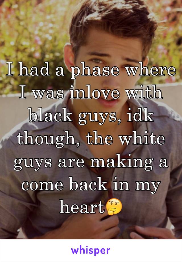 I had a phase where I was inlove with black guys, idk though, the white guys are making a come back in my heart🤔