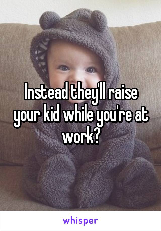 Instead they'll raise your kid while you're at work?