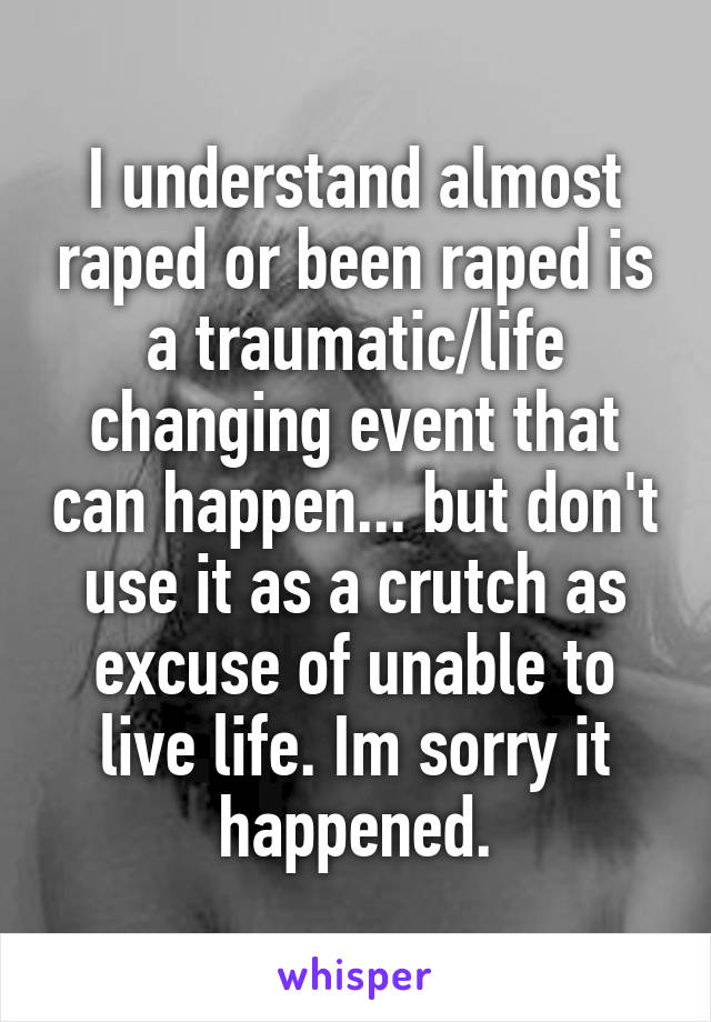 I understand almost raped or been raped is a traumatic/life changing event that can happen... but don't use it as a crutch as excuse of unable to live life. Im sorry it happened.