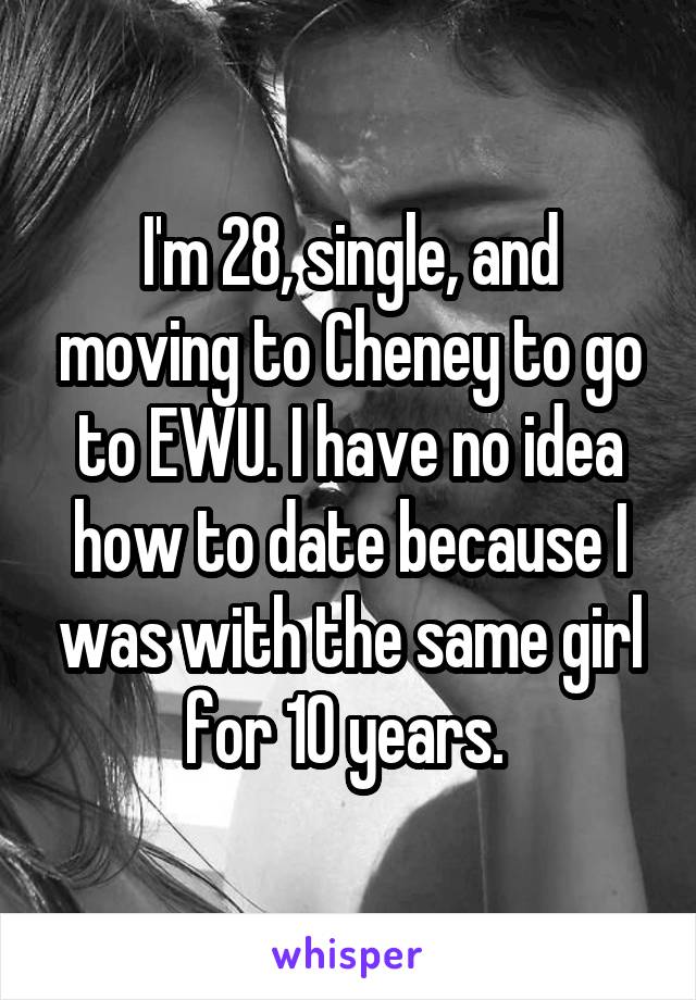 I'm 28, single, and moving to Cheney to go to EWU. I have no idea how to date because I was with the same girl for 10 years. 