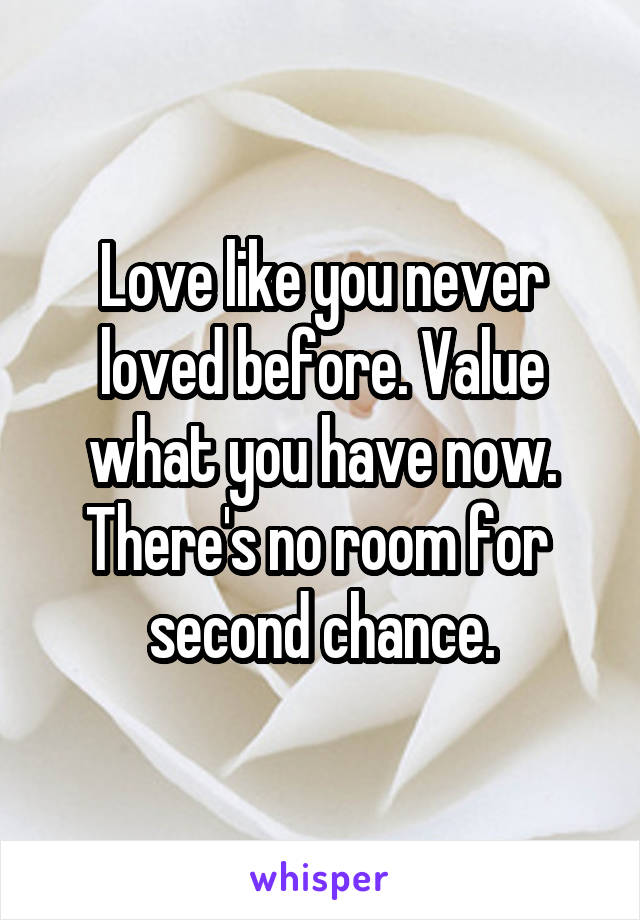Love like you never loved before. Value what you have now.
There's no room for  second chance.