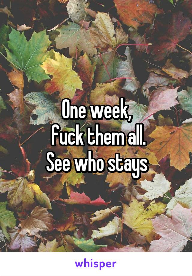 One week,
 fuck them all.
See who stays