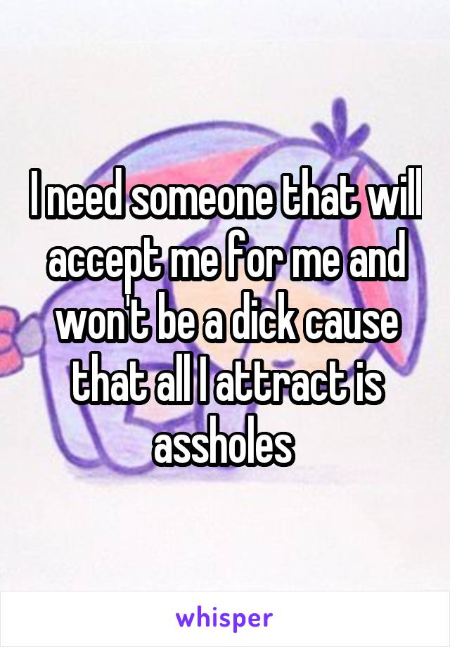 I need someone that will accept me for me and won't be a dick cause that all I attract is assholes 