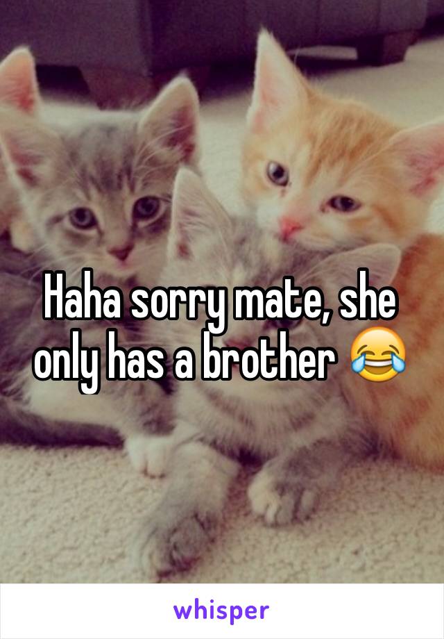 Haha sorry mate, she only has a brother 😂