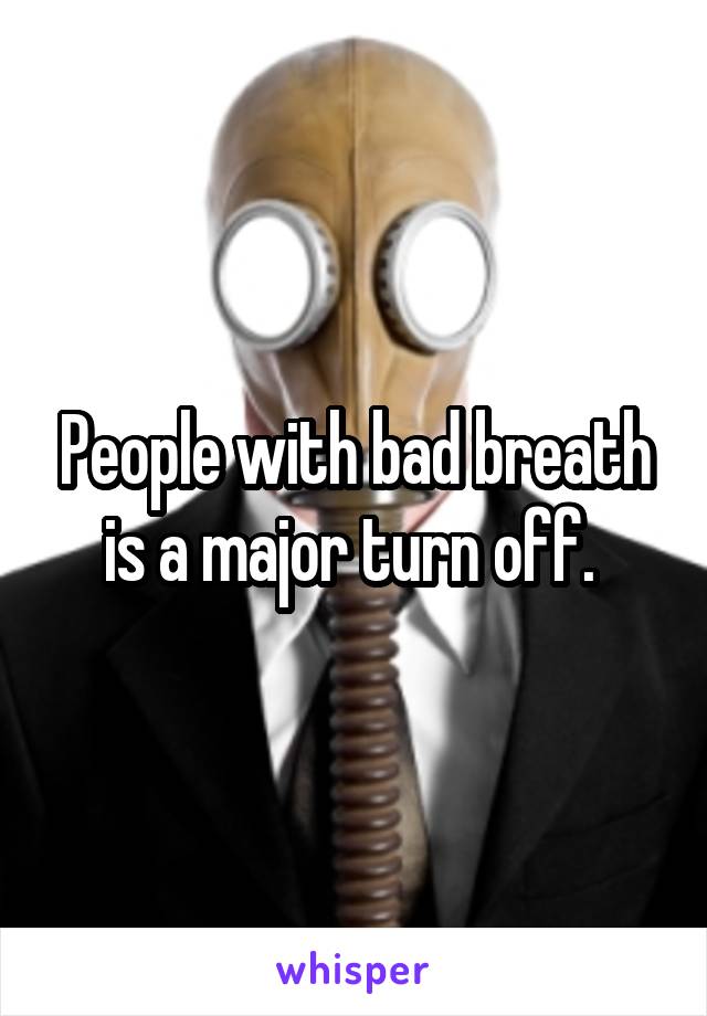 People with bad breath is a major turn off. 