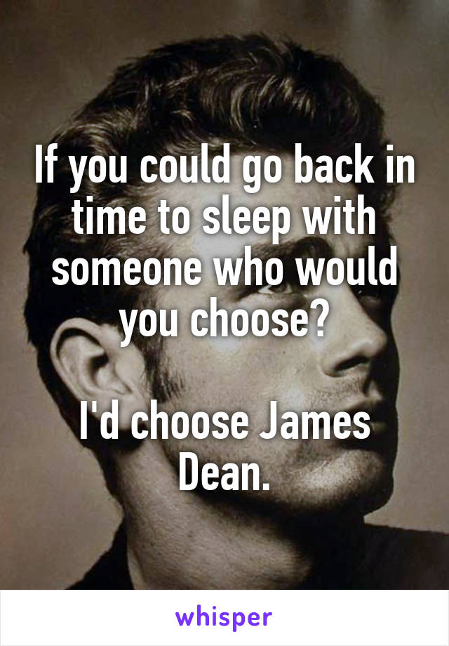 If you could go back in time to sleep with someone who would you choose?

I'd choose James Dean.