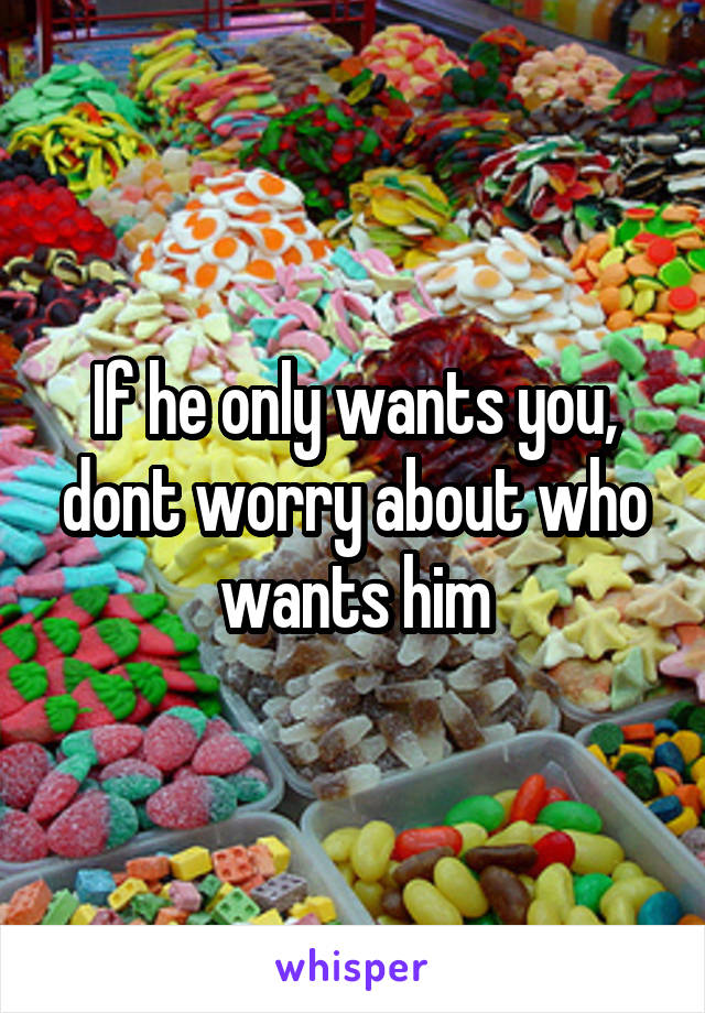 If he only wants you, dont worry about who wants him