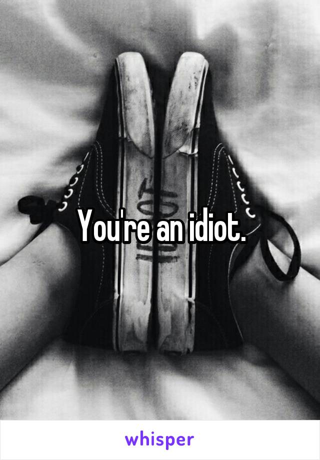 You're an idiot.