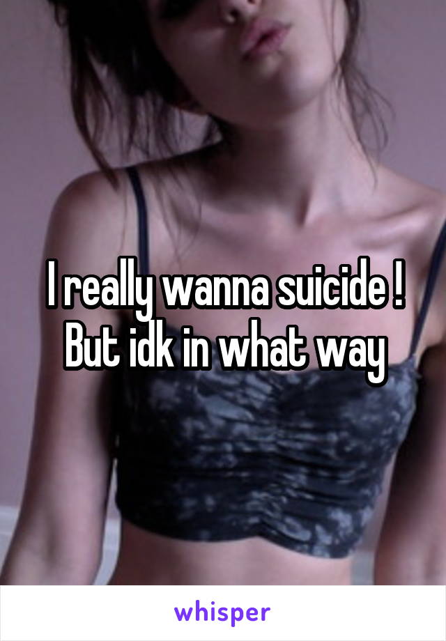 I really wanna suicide ! But idk in what way