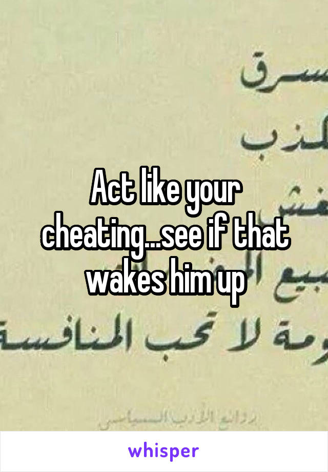 Act like your cheating...see if that wakes him up