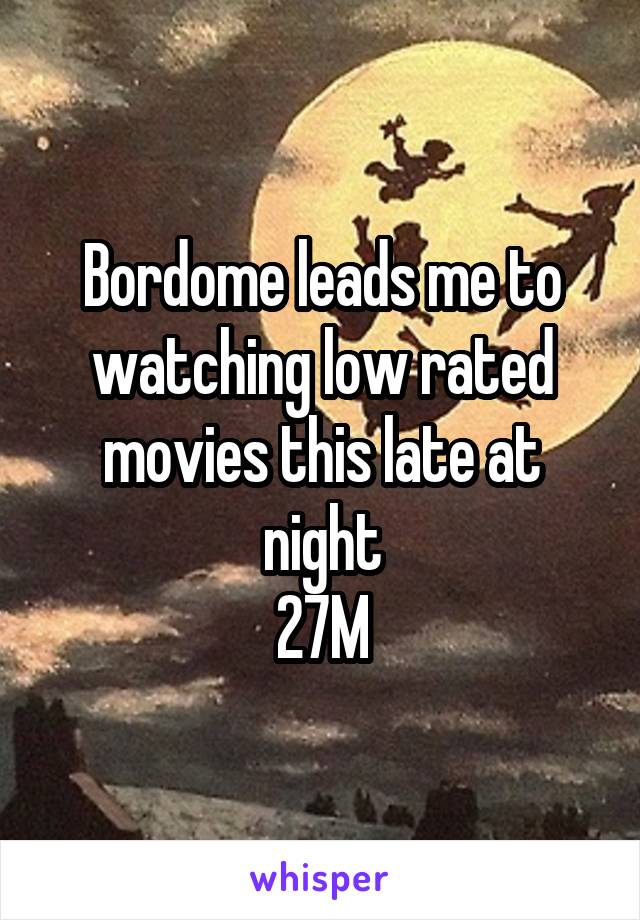 Bordome leads me to watching low rated movies this late at night
27M