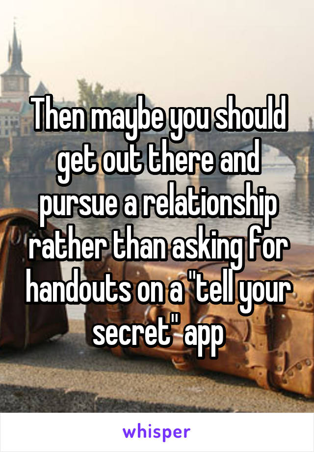 Then maybe you should get out there and pursue a relationship rather than asking for handouts on a "tell your secret" app