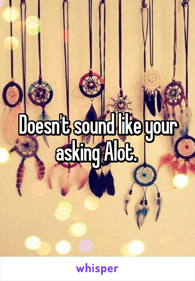 Doesn't sound like your asking Alot. 
