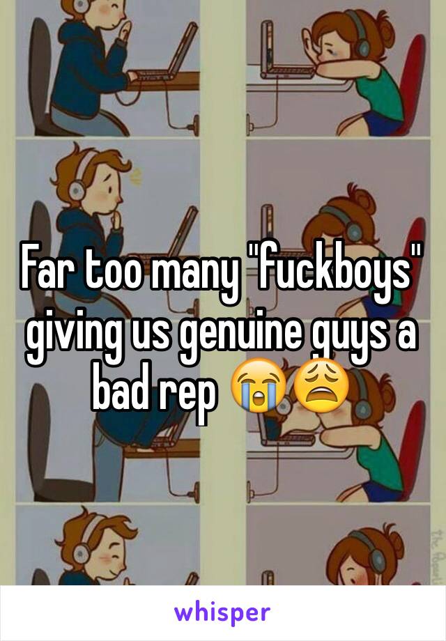 Far too many "fuckboys" giving us genuine guys a bad rep 😭😩