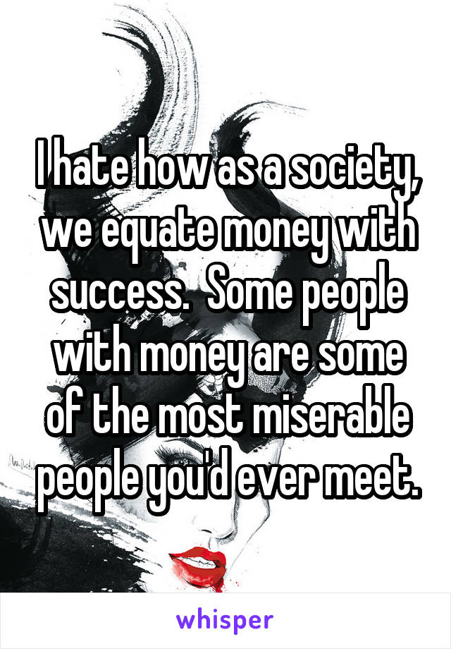 I hate how as a society, we equate money with success.  Some people with money are some of the most miserable people you'd ever meet.