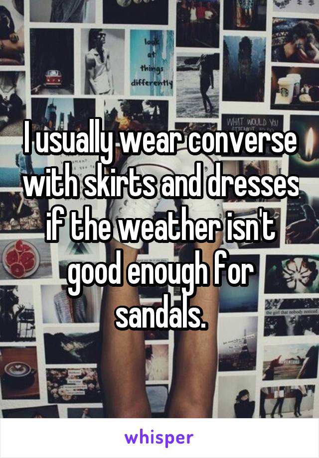 I usually wear converse with skirts and dresses if the weather isn't good enough for sandals.