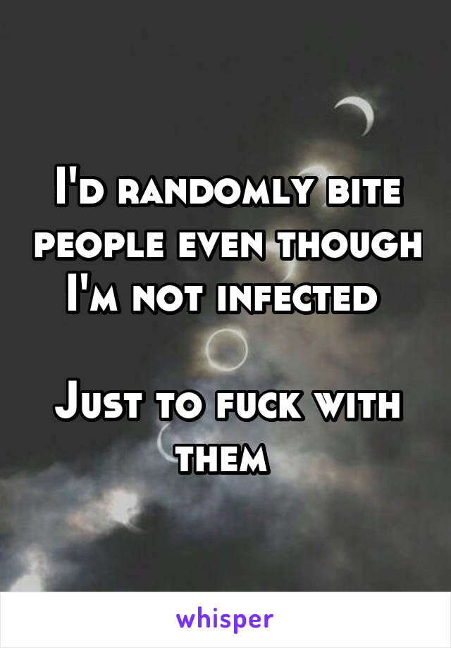I'd randomly bite people even though I'm not infected 

Just to fuck with them 