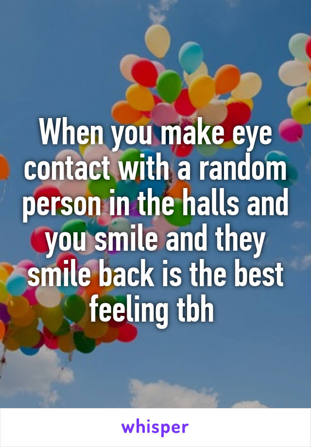 When you make eye contact with a random person in the halls and you smile and they smile back is the best feeling tbh 