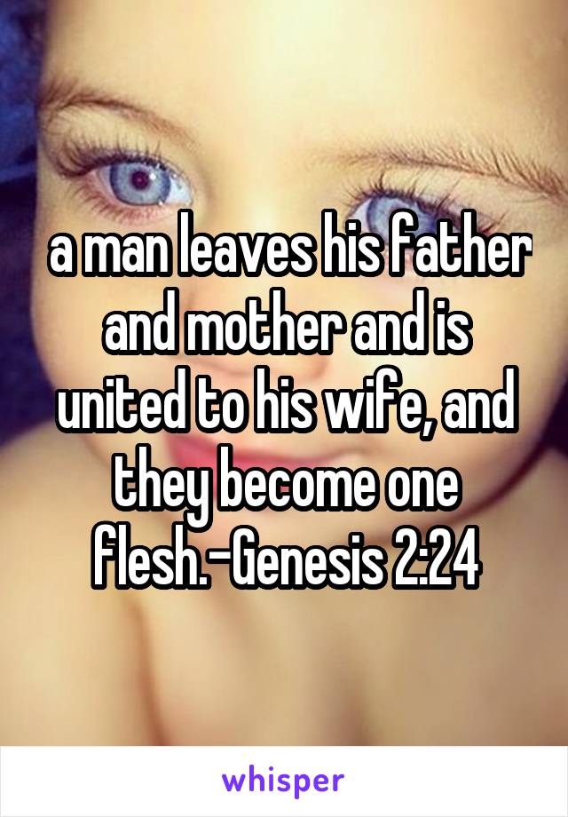  a man leaves his father and mother and is united to his wife, and they become one flesh.-Genesis 2:24