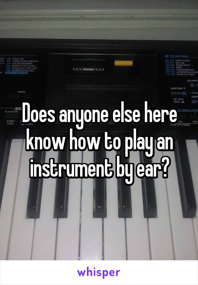 Does anyone else here know how to play an instrument by ear?