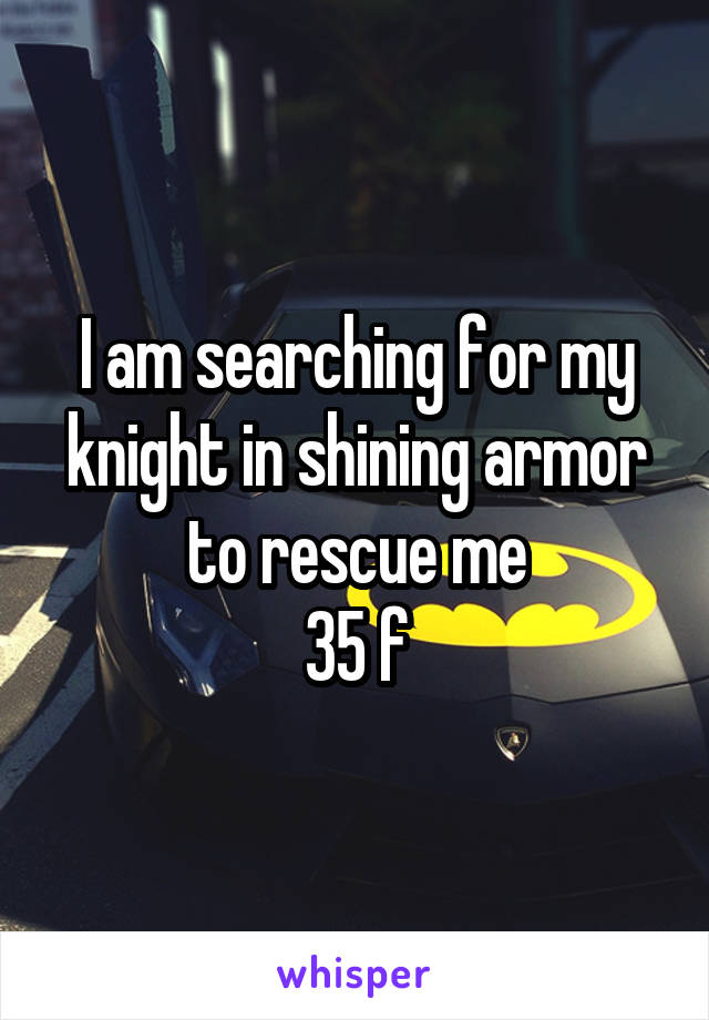 I am searching for my knight in shining armor to rescue me
35 f