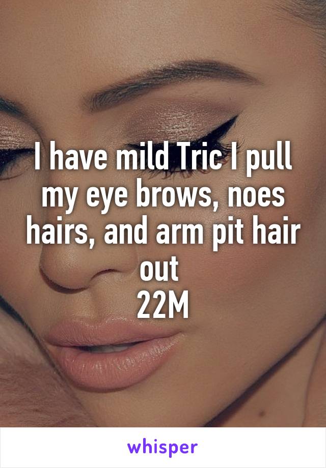 I have mild Tric I pull my eye brows, noes hairs, and arm pit hair out 
22M