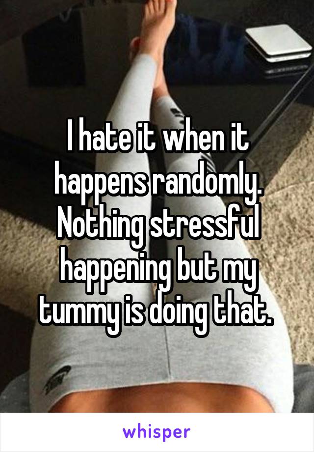 I hate it when it happens randomly. Nothing stressful happening but my tummy is doing that. 