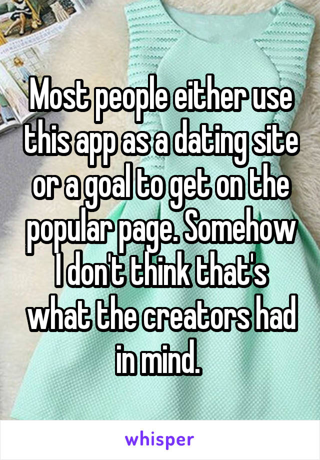 Most people either use this app as a dating site or a goal to get on the popular page. Somehow I don't think that's what the creators had in mind. 