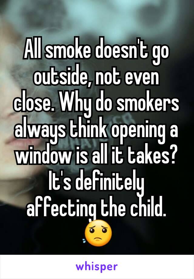 All smoke doesn't go outside, not even close. Why do smokers always think opening a window is all it takes? It's definitely affecting the child. 😟