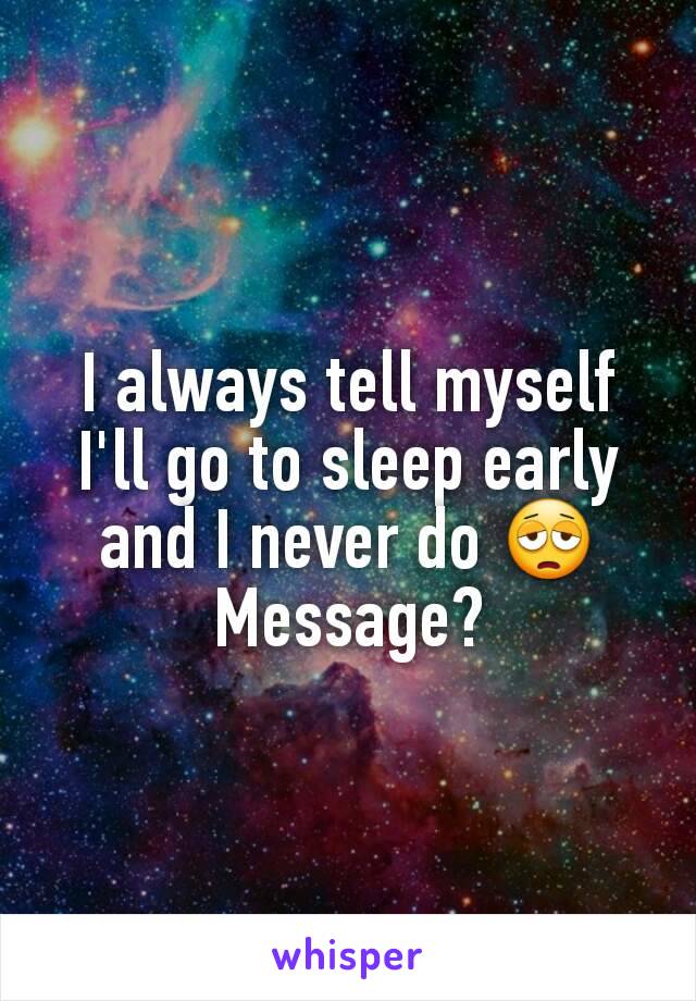 I always tell myself I'll go to sleep early and I never do 😩
Message?