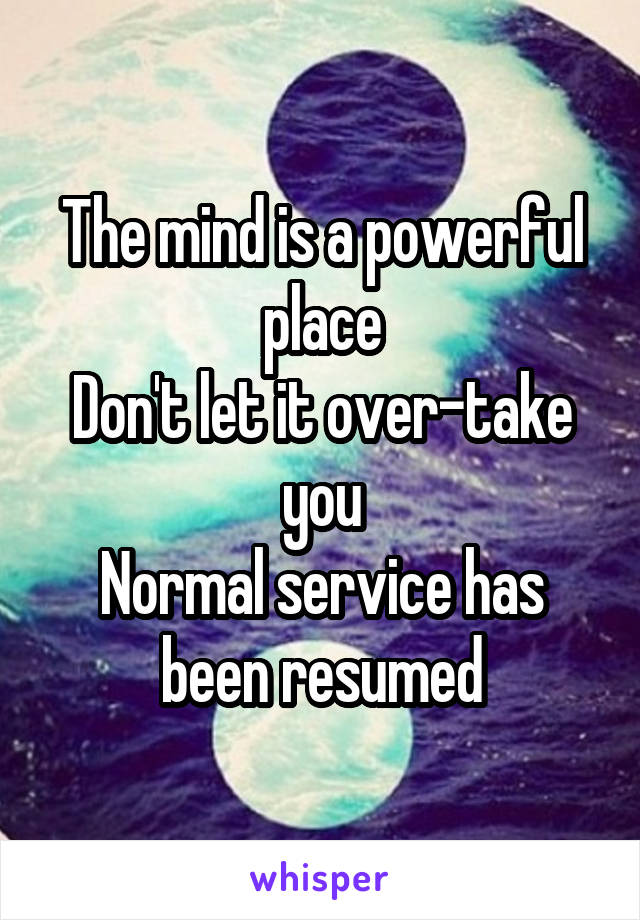 The mind is a powerful place
Don't let it over-take you
Normal service has been resumed