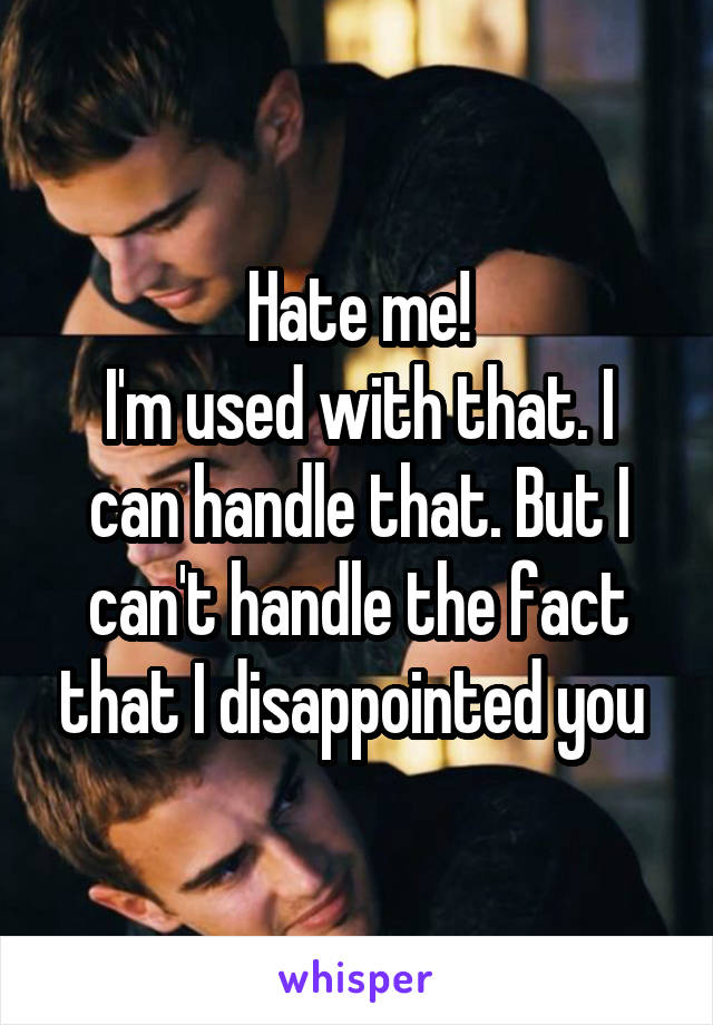 Hate me!
I'm used with that. I can handle that. But I can't handle the fact that I disappointed you 