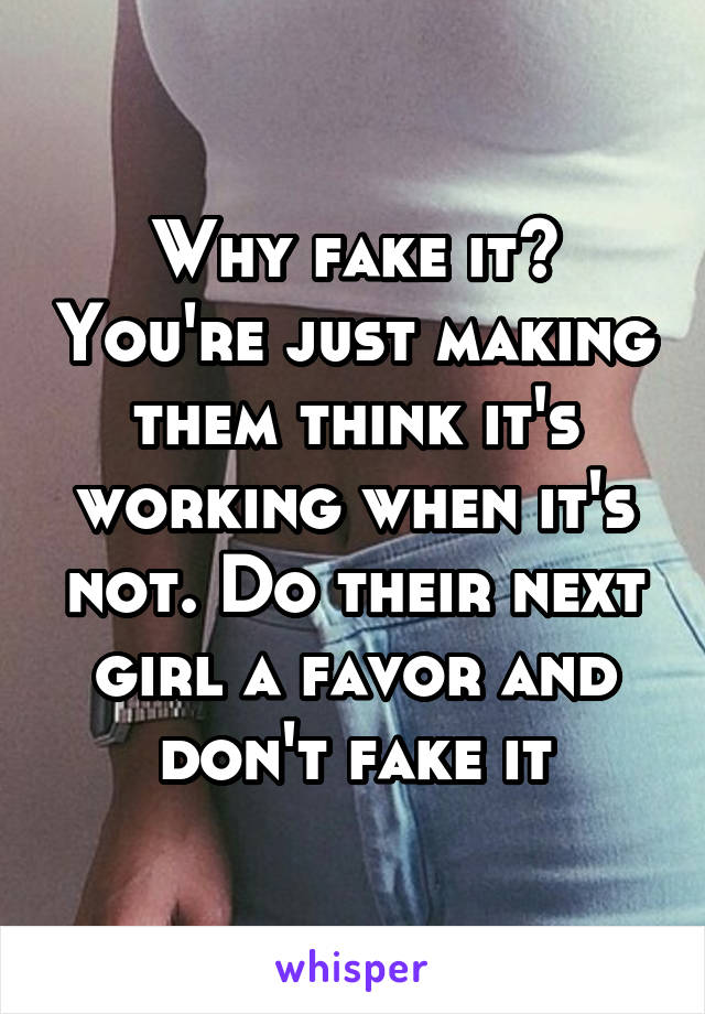 Why fake it? You're just making them think it's working when it's not. Do their next girl a favor and don't fake it