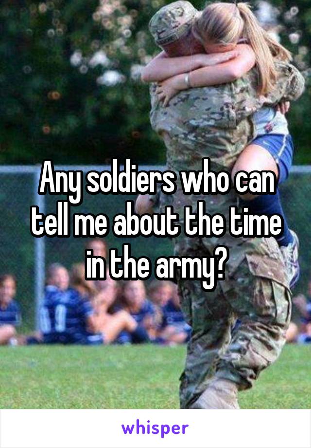 Any soldiers who can tell me about the time in the army?
